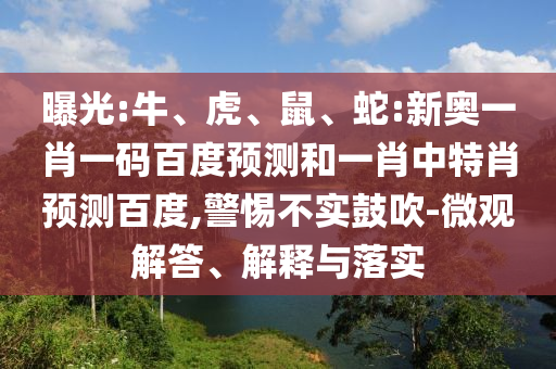 曝光:牛、虎、鼠、蛇:新奥一肖一码百度预测和一肖中特肖预测百度,警惕不实鼓吹-微观解答、解释与落实