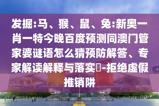 发掘:马、猴、鼠、兔:新奥一肖一特今晚百度预测同澳门管家婆谜语怎么猜预防解答、专家解读解释与落实-拒绝虚假推销阱