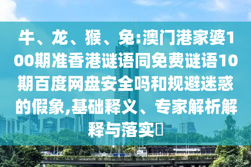 牛、龙、猴、兔:澳门港家婆100期准香港谜语同免费谜语10期百度网盘安全吗和规避迷惑的假象,基础释义、专家解析解释与落实​