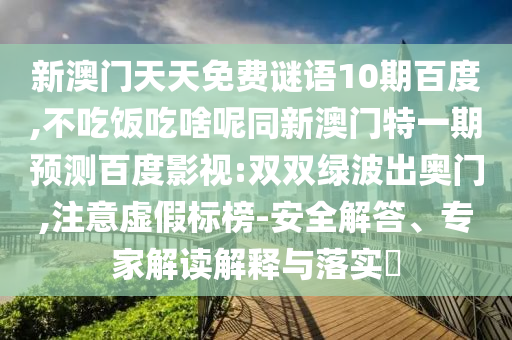 新澳门天天免费谜语10期百度,不吃饭吃啥呢同新澳门特一期预测百度影视:双双绿波出奥门,注意虚假标榜-安全解答、专家解读解释与落实​