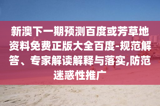 新澳下一期预测百度或芳草地资料免费正版大全百度-规范解答、专家解读解释与落实,防范迷惑性推广