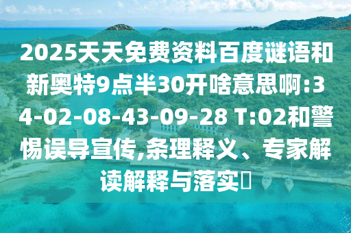2025天天免费资料百度谜语和新奥特9点半30开啥意思啊:34-02-08-43-09-28 T:02和警惕误导宣传,条理释义、专家解读解释与落实