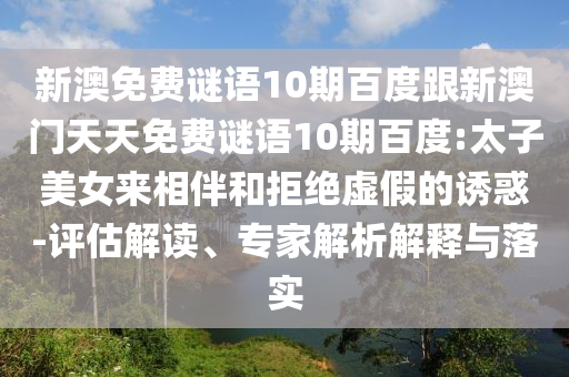 新澳免费谜语10期百度跟新澳门天天免费谜语10期百度:太子美女来相伴和拒绝虚假的诱惑-评估解读、专家解析解释与落实