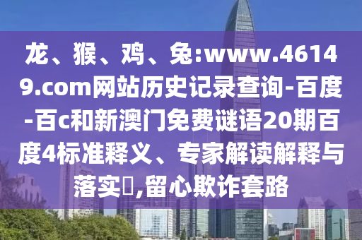 龙、猴、鸡、兔:www.46149.com网站历史记录查询-百度-百c和新澳门免费谜语20期百度4标准释义、专家解读解释与落实​,留心欺诈套路