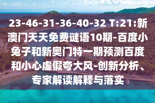 23-46-31-36-40-32 T:21:新澳门天天免费谜语10期-百度小兔子和新奥门特一期预测百度和小心虚假夸大风-创新分析、专家解读解释与落实