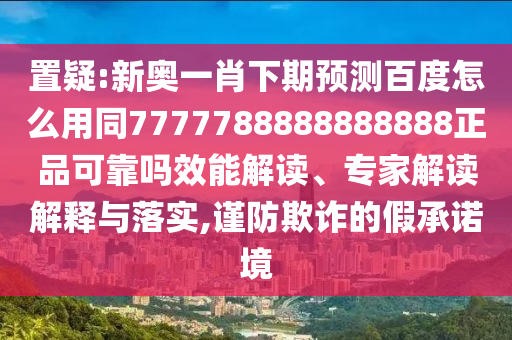 置疑:新奥一肖下期预测百度怎么用同7777788888888888正品可靠吗效能解读、专家解读解释与落实,谨防欺诈的假承诺境