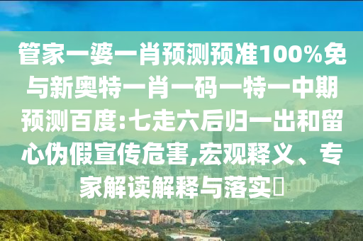 管家一婆一肖预测预准100%免与新奥特一肖一码一特一中期预测百度:七走六后归一出和留心伪假宣传危害,宏观释义、专家解读解释与落实​