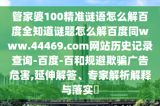 管家婆100精准谜语怎么解百度全知道谜题怎么解百度同www.44469.com网站历史记录查询-百度-百和规避欺骗广告危害,延伸解答、专家解析解释与落实​