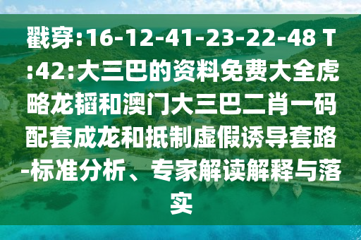戳穿:16-12-41-23-22-48 T:42:大三巴的资料免费大全虎略龙韬和澳门大三巴二肖一码配套成龙和抵制虚假诱导套路-标准分析、专家解读解释与落实