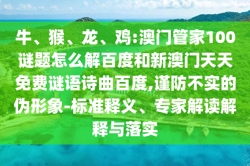 牛、猴、龙、鸡:澳门管家100谜题怎么解百度和新澳门天天免费谜语诗曲百度,谨防不实的伪形象-标准释义、专家解读解释与落实
