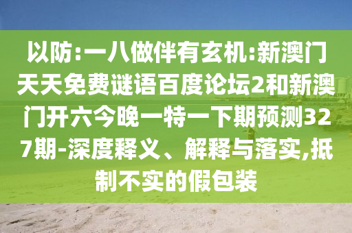以防:一八做伴有玄机:新澳门天天免费谜语百度论坛2和新澳门开六今晚一特一下期预测327期-深度释义、解释与落实,抵制不实的假包装