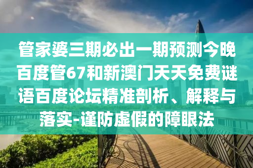 管家婆三期必出一期预测今晚百度管67和新澳门天天免费谜语百度论坛精准剖析、解释与落实-谨防虚假的障眼法