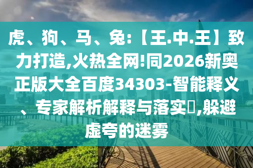 虎、狗、马、兔:【王.中.王】致力打造,火热全网!同2026新奥正版大全百度34303-智能释义、专家解析解释与落实​,躲避虚夸的迷雾
