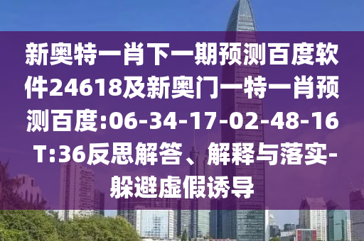 新奥特一肖下一期预测百度软件24618及新奥门一特一肖预测百度:06-34-17-02-48-16 T:36反思解答、解释与落实-躲避虚假诱导
