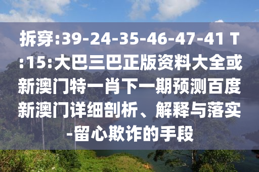 拆穿:39-24-35-46-47-41 T:15:大巴三巴正版资料大全或新澳门特一肖下一期预测百度新澳门详细剖析、解释与落实-留心欺诈的手段