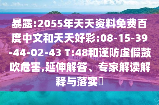 暴露:2055年天天资料免费百度中文和天天好彩:08-15-39-44-02-43 T:48和谨防虚假鼓吹危害,延伸解答、专家解读解释与落实​