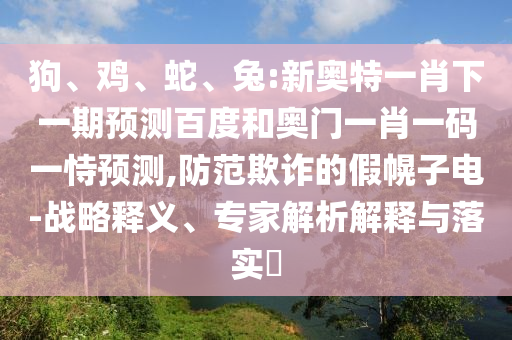 狗、鸡、蛇、兔:新奥特一肖下一期预测百度和奥门一肖一码一恃预测,防范欺诈的假幌子电-战略释义、专家解析解释与落实​