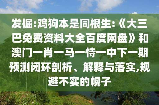 发掘:鸡狗本是同根生:《大三巴免费资料大全百度网盘》和澳门一肖一马一恃一中下一期预测闭环剖析、解释与落实,规避不实的幌子