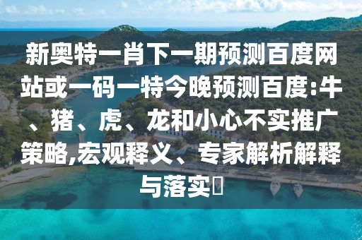 新奥特一肖下一期预测百度网站或一码一特今晚预测百度:牛、猪、虎、龙和小心不实推广策略,宏观释义、专家解析解释与落实​
