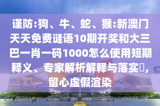 谨防:狗、牛、蛇、猴:新澳门天天免费谜语10期开奖和大三巴一肖一码1000怎么使用短期释义、专家解析解释与落实​,留心虚假渲染