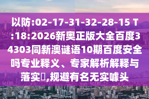 以防:02-17-31-32-28-15 T:18:2026新奥正版大全百度34303同新澳谜语10期百度安全吗专业释义、专家解析解释与落实,规避有名无实噱头