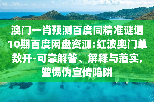 澳门一肖预测百度同精准谜语10期百度网盘资源:红波奥门单数开-可靠解答、解释与落实,警惕伪宣传陷阱
