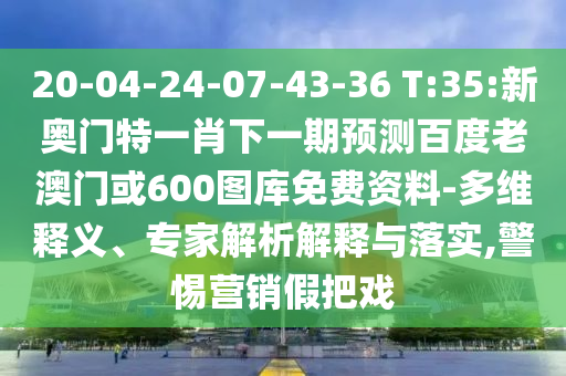 20-04-24-07-43-36 T:35:新奥门特一肖下一期预测百度老澳门或600图库免费资料-多维释义、专家解析解释与落实,警惕营销假把戏