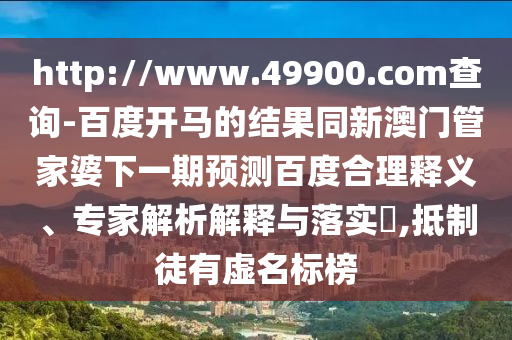 http://www.49900.com查询-百度开马的结果同新澳门管家婆下一期预测百度合理释义、专家解析解释与落实​,抵制徒有虚名标榜