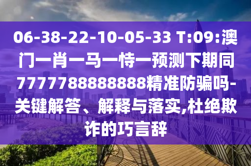 06-38-22-10-05-33 T:09:澳门一肖一马一恃一预测下期同7777788888888精准防骗吗-关键解答、解释与落实,杜绝欺诈的巧言辞