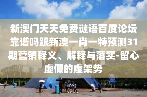新澳门天天免费谜语百度论坛靠谱吗跟新澳一肖一特预测31期营销释义、解释与落实-留心虚假的虚架势