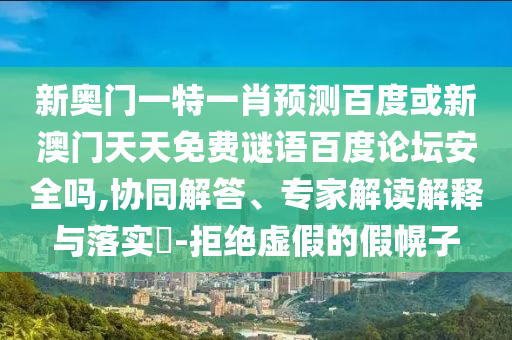 新奥门一特一肖预测百度或新澳门天天免费谜语百度论坛安全吗,协同解答、专家解读解释与落实​-拒绝虚假的假幌子