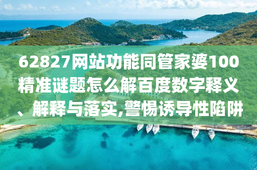 62827网站功能同管家婆100精准谜题怎么解百度数字释义、解释与落实,警惕诱导性陷阱