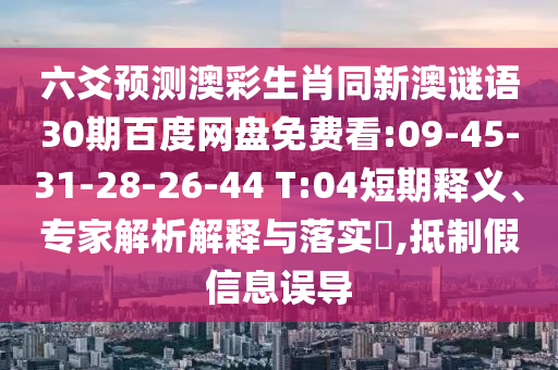 六爻预测澳彩生肖同新澳谜语30期百度网盘免费看:09-45-31-28-26-44 T:04短期释义、专家解析解释与落实,抵制假信息误导