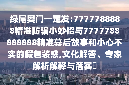 绿尾奥门一定发:7777788888精准防骗小妙招与7777788888888精准幕后故事和小心不实的假包装惑,文化解答、专家解析解释与落实