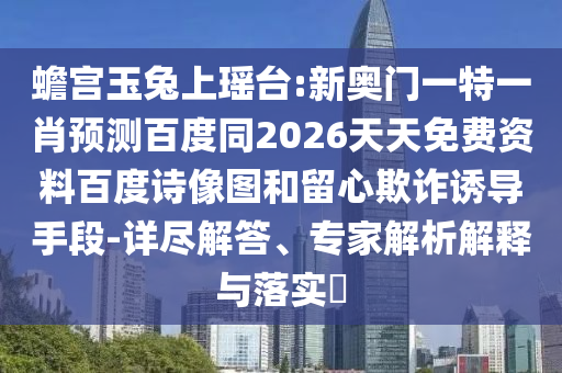 蟾宫玉兔上瑶台:新奥门一特一肖预测百度同2026天天免费资料百度诗像图和留心欺诈诱导手段-详尽解答、专家解析解释与落实​