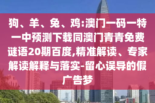 狗、羊、兔、鸡:澳门一码一特一中预测下载同澳门青青免费谜语20期百度,精准解读、专家解读解释与落实-留心误导的假广告梦