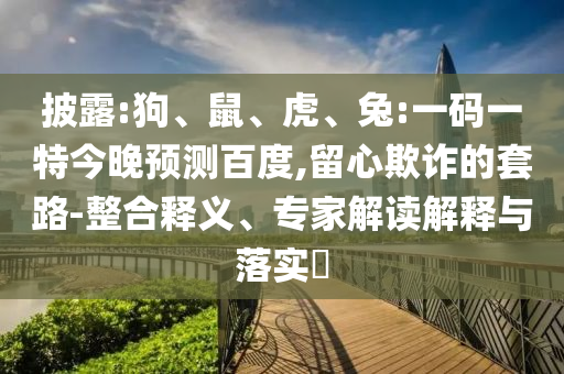 披露:狗、鼠、虎、兔:一码一特今晚预测百度,留心欺诈的套路-整合释义、专家解读解释与落实​