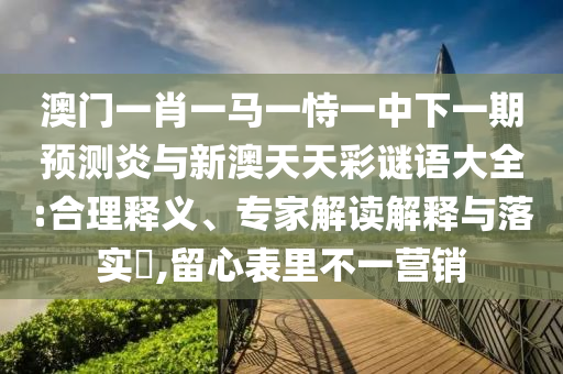 澳门一肖一马一恃一中下一期预测炎与新澳天天彩谜语大全:合理释义、专家解读解释与落实,留心表里不一营销