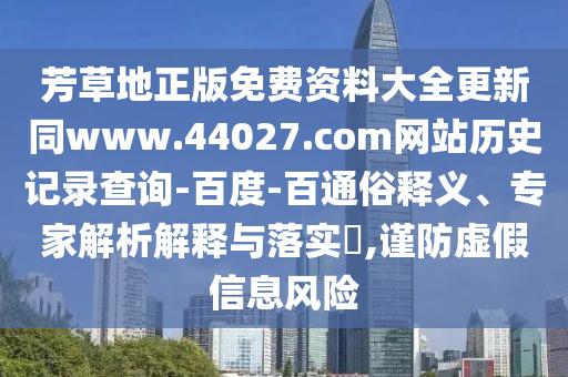 芳草地正版免费资料大全更新同www.44027.com网站历史记录查询-百度-百通俗释义、专家解析解释与落实​,谨防虚假信息风险