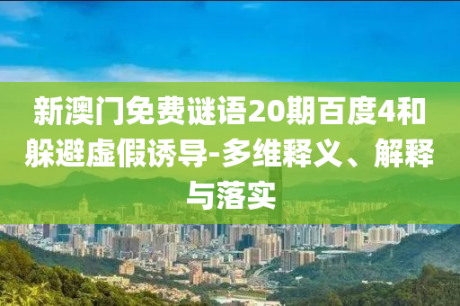 新澳门免费谜语20期百度4和躲避虚假诱导-多维释义、解释与落实