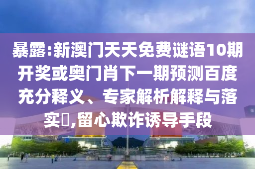 暴露:新澳门天天免费谜语10期开奖或奥门肖下一期预测百度充分释义、专家解析解释与落实​,留心欺诈诱导手段