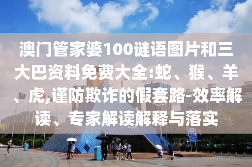 澳门管家婆100谜语图片和三大巴资料免费大全:蛇、猴、羊、虎,谨防欺诈的假套路-效率解读、专家解读解释与落实