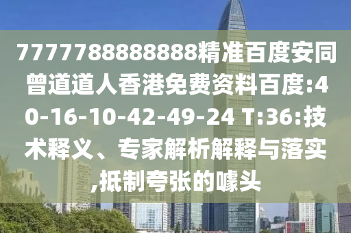 7777788888888精准百度安同曾道道人香港免费资料百度:40-16-10-42-49-24 T:36:技术释义、专家解析解释与落实,抵制夸张的噱头