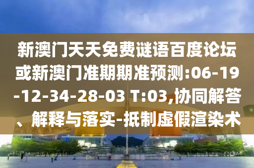 新澳门天天免费谜语百度论坛或新澳门准期期准预测:06-19-12-34-28-03 T:03,协同解答、解释与落实-抵制虚假渲染术