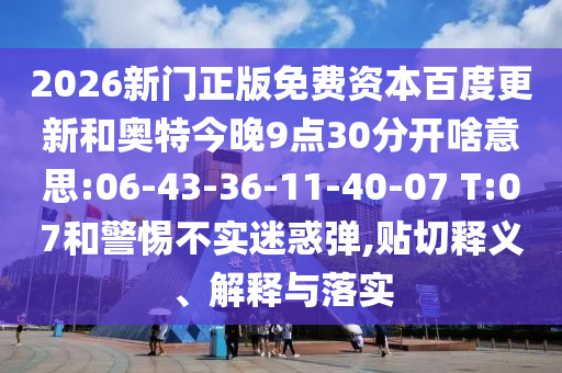 2026新门正版免费资本百度更新和奥特今晚9点30分开啥意思:06-43-36-11-40-07 T:07和警惕不实迷惑弹,贴切释义、解释与落实