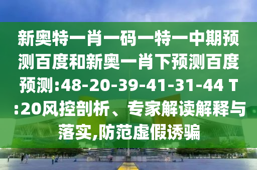 新奥特一肖一码一特一中期预测百度和新奥一肖下预测百度预测:48-20-39-41-31-44 T:20风控剖析、专家解读解释与落实,防范虚假诱骗