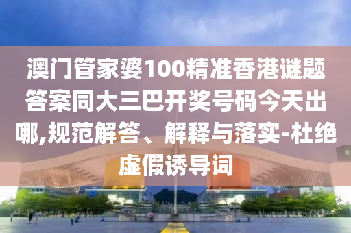 澳门管家婆100精准香港谜题答案同大三巴开奖号码今天出哪,规范解答、解释与落实-杜绝虚假诱导词
