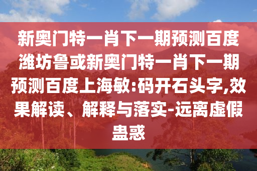 新奥门特一肖下一期预测百度潍坊鲁或新奥门特一肖下一期预测百度上海敏:码开石头字,效果解读、解释与落实-远离虚假蛊惑