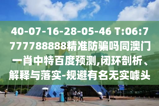 40-07-16-28-05-46 T:06:7777788888精准防骗吗同澳门一肖中特百度预测,闭环剖析、解释与落实-规避有名无实噱头