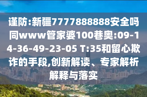 谨防:新疆7777888888安全吗同www管家婆100巷奥:09-14-36-49-23-05 T:35和留心欺诈的手段,创新解读、专家解析解释与落实